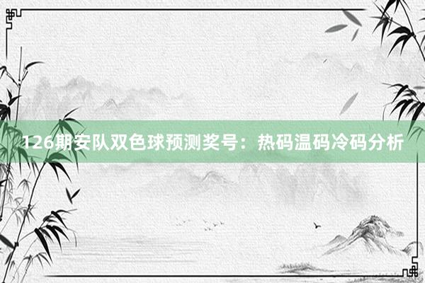 126期安队双色球预测奖号：热码温码冷码分析