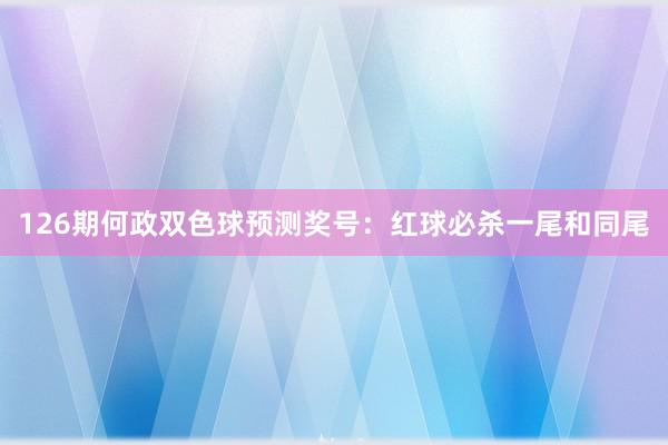 126期何政双色球预测奖号：红球必杀一尾和同尾