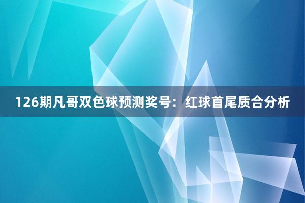 126期凡哥双色球预测奖号：红球首尾质合分析