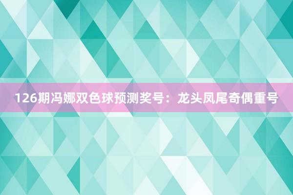 126期冯娜双色球预测奖号：龙头凤尾奇偶重号