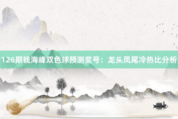 126期钱海峰双色球预测奖号：龙头凤尾冷热比分析