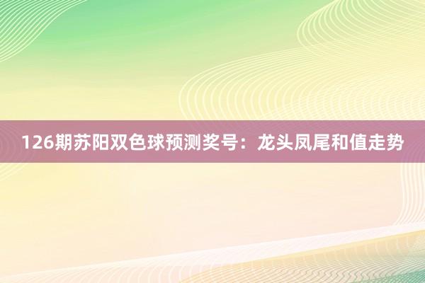 126期苏阳双色球预测奖号：龙头凤尾和值走势