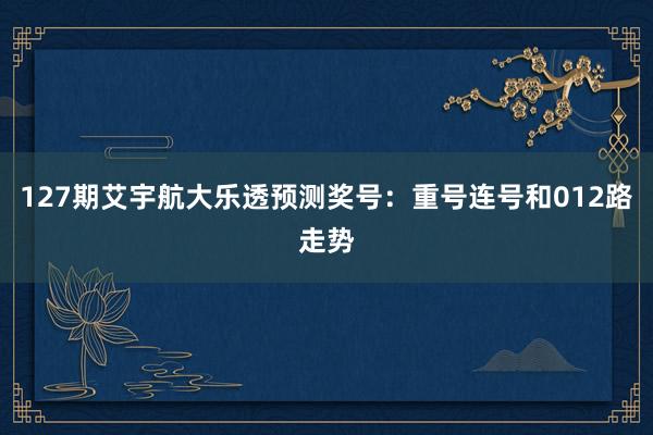 127期艾宇航大乐透预测奖号：重号连号和012路走势