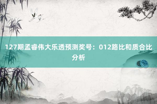 127期孟睿伟大乐透预测奖号：012路比和质合比分析