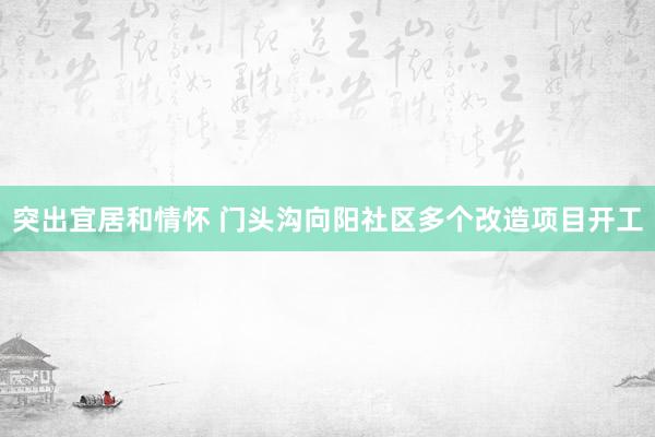 突出宜居和情怀 门头沟向阳社区多个改造项目开工