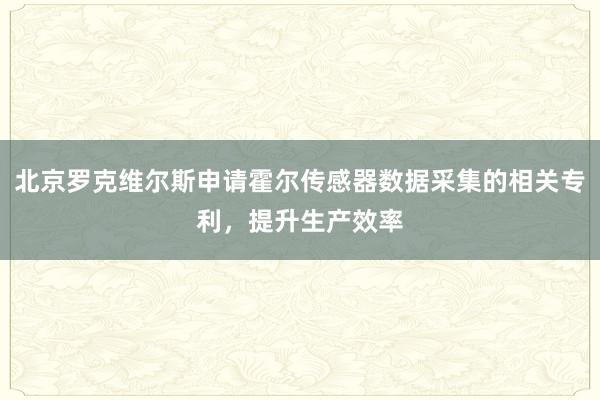 北京罗克维尔斯申请霍尔传感器数据采集的相关专利，提升生产效率