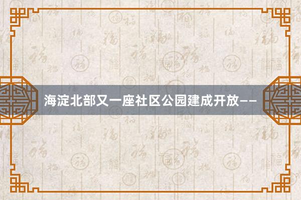 海淀北部又一座社区公园建成开放——