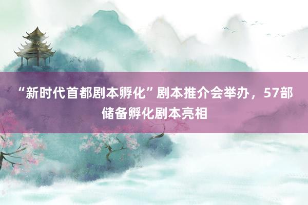 “新时代首都剧本孵化”剧本推介会举办，57部储备孵化剧本亮相