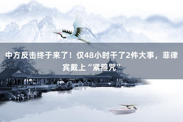 中方反击终于来了！仅48小时干了2件大事，菲律宾戴上“紧箍咒”