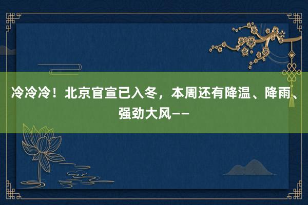 冷冷冷！北京官宣已入冬，本周还有降温、降雨、强劲大风——