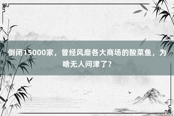 倒闭15000家，曾经风靡各大商场的酸菜鱼，为啥无人问津了？