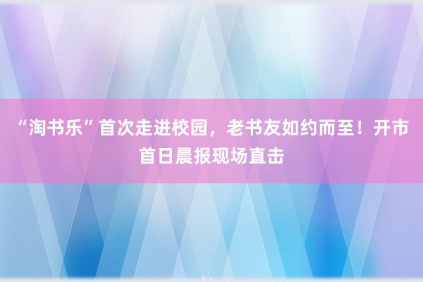 “淘书乐”首次走进校园，老书友如约而至！开市首日晨报现场直击