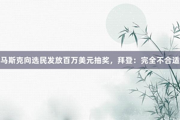 马斯克向选民发放百万美元抽奖，拜登：完全不合适