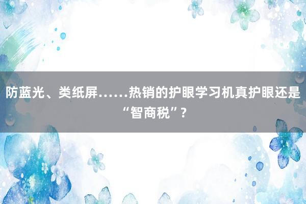 防蓝光、类纸屏……热销的护眼学习机真护眼还是“智商税”?