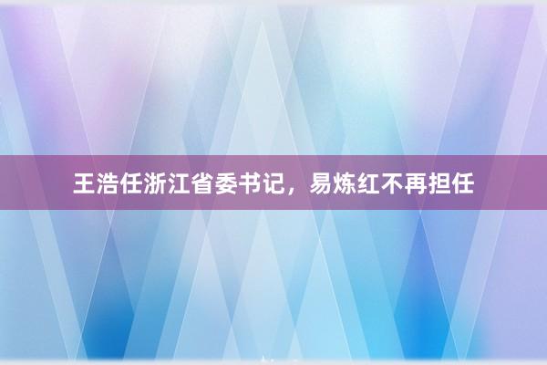 王浩任浙江省委书记，易炼红不再担任