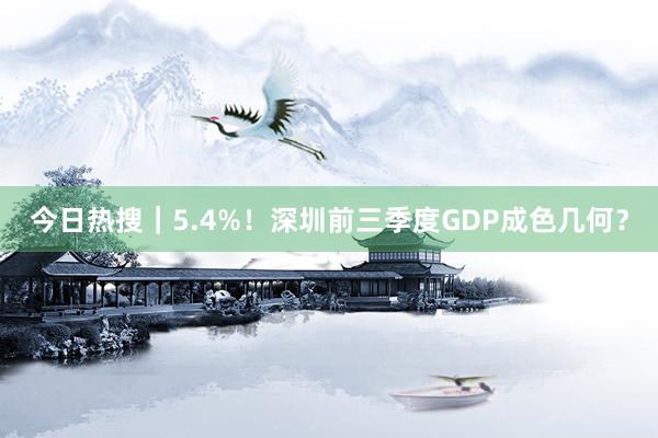 今日热搜｜5.4%！深圳前三季度GDP成色几何？