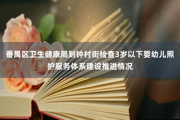 番禺区卫生健康局到钟村街检查3岁以下婴幼儿照护服务体系建设推进情况