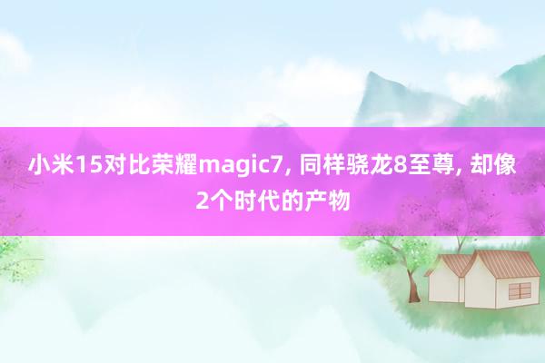 小米15对比荣耀magic7, 同样骁龙8至尊, 却像2个时代的产物