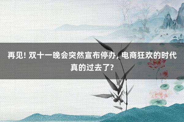 再见! 双十一晚会突然宣布停办, 电商狂欢的时代真的过去了?