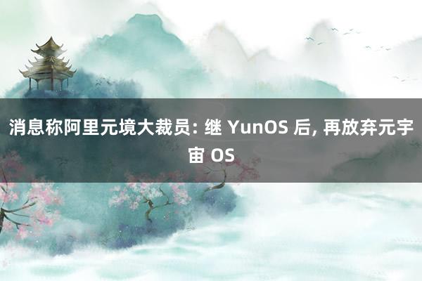 消息称阿里元境大裁员: 继 YunOS 后, 再放弃元宇宙 OS