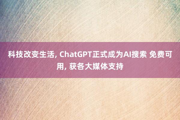 科技改变生活, ChatGPT正式成为AI搜索 免费可用, 获各大媒体支持