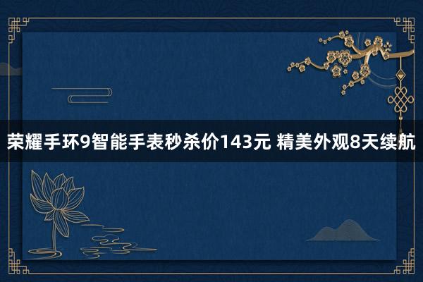 荣耀手环9智能手表秒杀价143元 精美外观8天续航