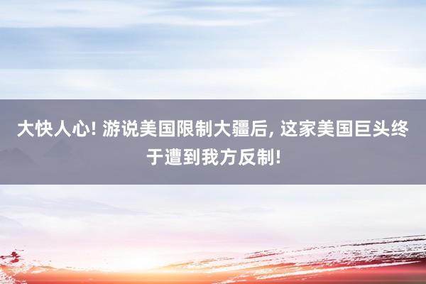 大快人心! 游说美国限制大疆后, 这家美国巨头终于遭到我方反制!