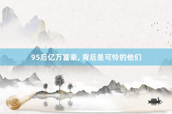 95后亿万富豪, 背后是可怜的他们