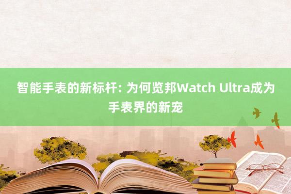 智能手表的新标杆: 为何览邦Watch Ultra成为手表界的新宠