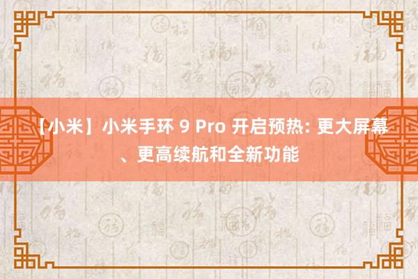 【小米】小米手环 9 Pro 开启预热: 更大屏幕、更高续航和全新功能