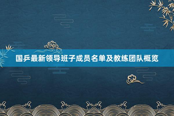 国乒最新领导班子成员名单及教练团队概览