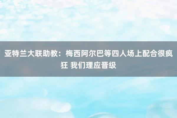 亚特兰大联助教：梅西阿尔巴等四人场上配合很疯狂 我们理应晋级