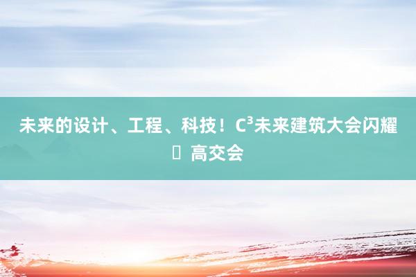 未来的设计、工程、科技！C³未来建筑大会闪耀​高交会