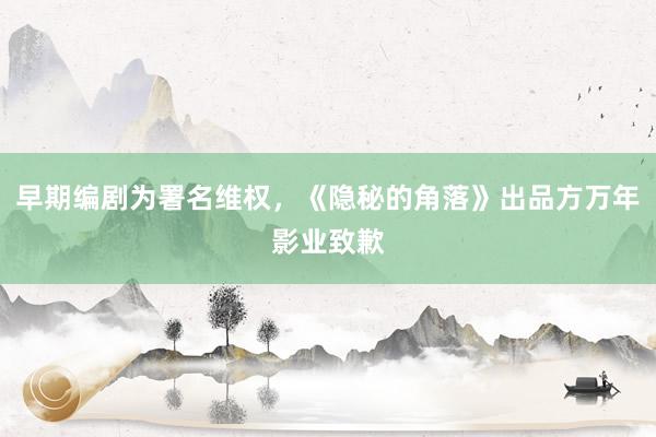 早期编剧为署名维权，《隐秘的角落》出品方万年影业致歉