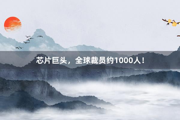 芯片巨头，全球裁员约1000人！