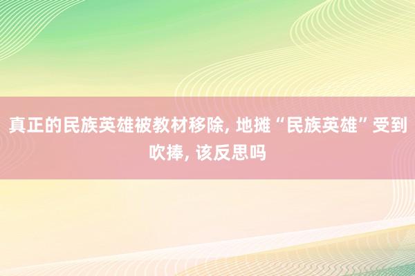 真正的民族英雄被教材移除, 地摊“民族英雄”受到吹捧, 该反思吗