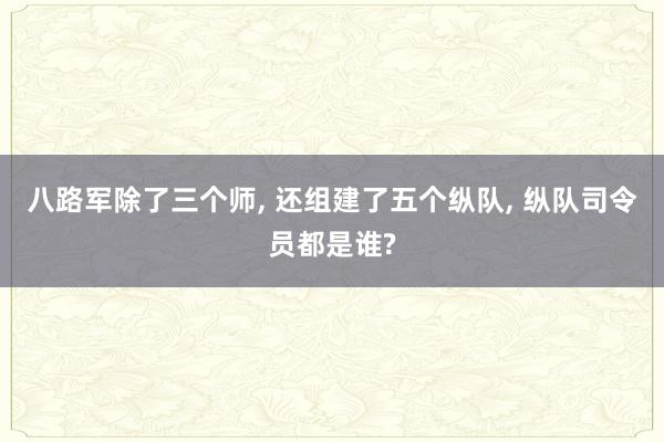 八路军除了三个师, 还组建了五个纵队, 纵队司令员都是谁?