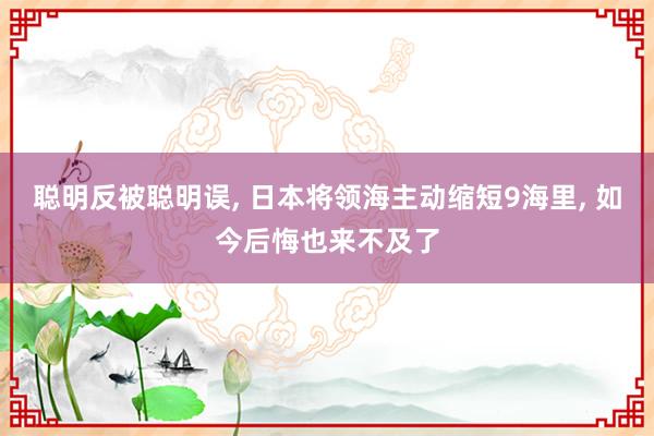 聪明反被聪明误, 日本将领海主动缩短9海里, 如今后悔也来不及了