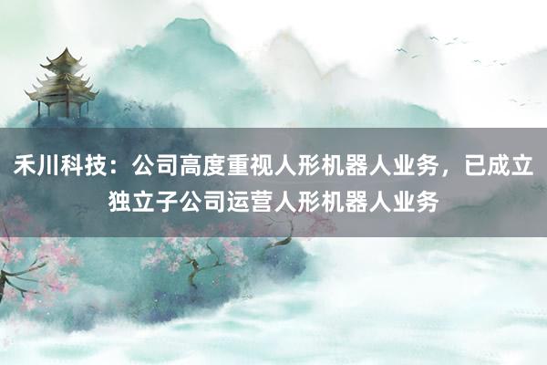 禾川科技：公司高度重视人形机器人业务，已成立独立子公司运营人形机器人业务