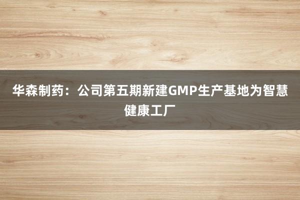 华森制药：公司第五期新建GMP生产基地为智慧健康工厂