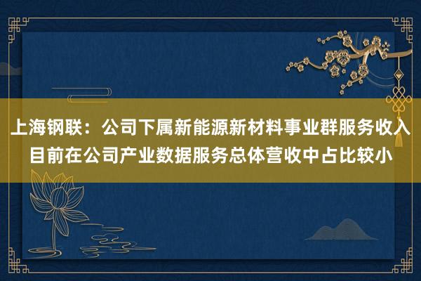 上海钢联：公司下属新能源新材料事业群服务收入目前在公司产业数据服务总体营收中占比较小