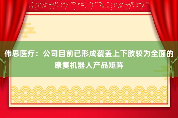 伟思医疗：公司目前已形成覆盖上下肢较为全面的康复机器人产品矩阵