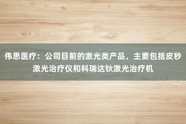 伟思医疗：公司目前的激光类产品，主要包括皮秒激光治疗仪和科瑞达钬激光治疗机