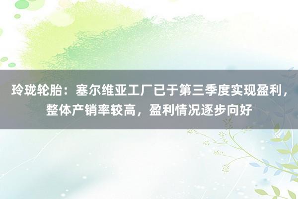 玲珑轮胎：塞尔维亚工厂已于第三季度实现盈利，整体产销率较高，盈利情况逐步向好