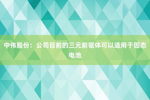 中伟股份：公司目前的三元前驱体可以适用于固态电池