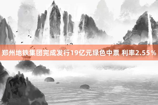 郑州地铁集团完成发行19亿元绿色中票 利率2.55％