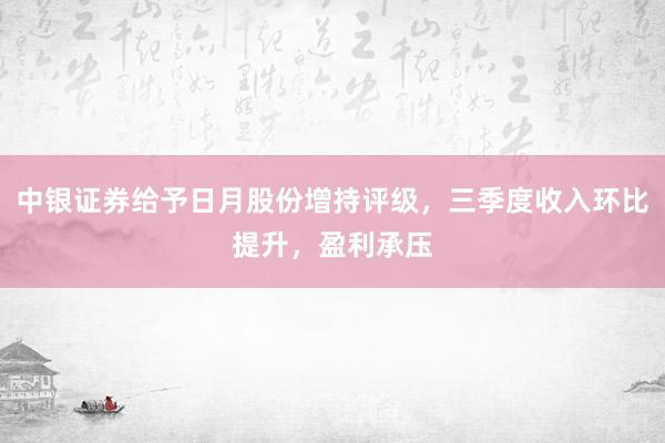 中银证券给予日月股份增持评级，三季度收入环比提升，盈利承压