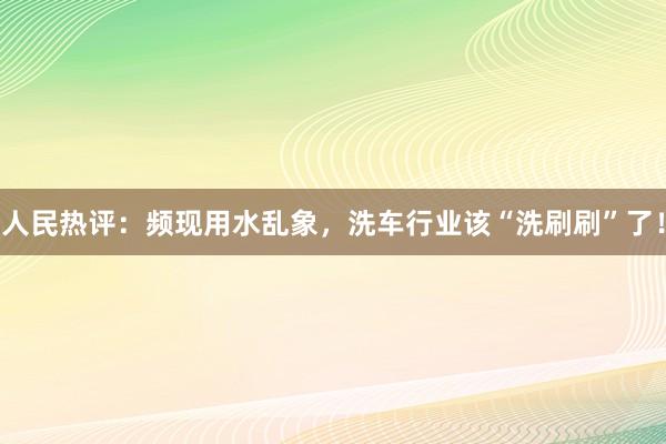 人民热评：频现用水乱象，洗车行业该“洗刷刷”了！