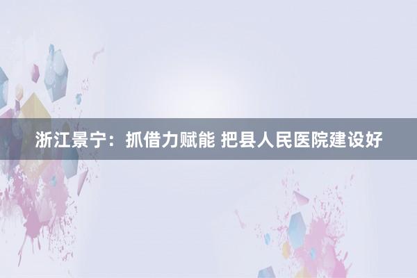 浙江景宁：抓借力赋能 把县人民医院建设好