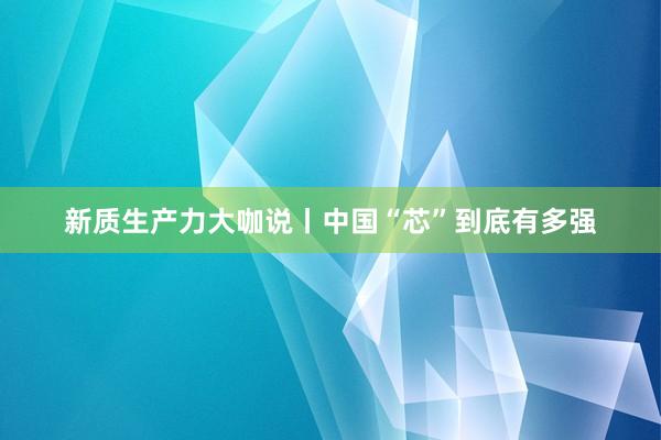 新质生产力大咖说丨中国“芯”到底有多强